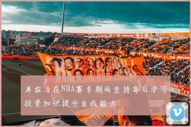 库兹马在NBA赛季期间坚持每日学习投资知识提升自我能力