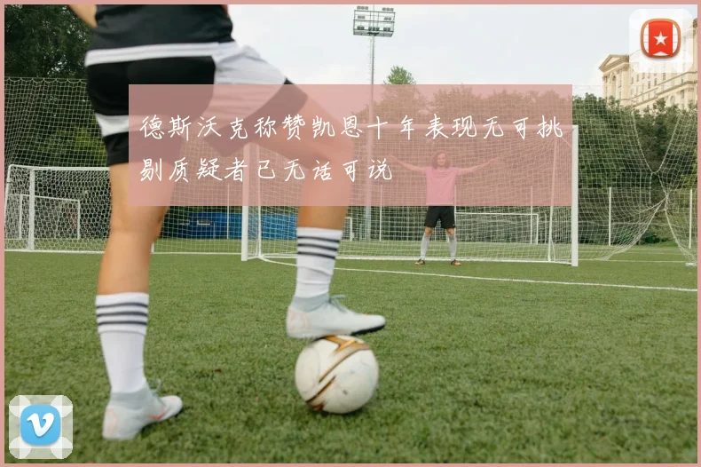 德斯沃克称赞凯恩十年表现无可挑剔质疑者已无话可说