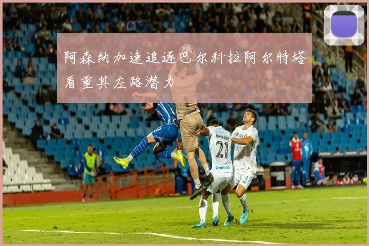 阿森纳加速追逐巴尔科拉阿尔特塔看重其左路潜力