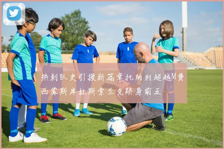 热刺队史引援新篇章托纳利超越M费西蒙斯库杜斯索兰克跻身前五