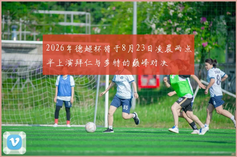 2026年德超杯将于8月23日凌晨两点半上演拜仁与多特的巅峰对决