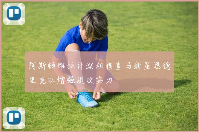 阿斯顿维拉计划租借皇马新星恩德里克以增强进攻实力