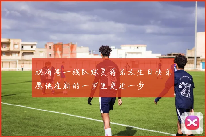 祝海港一线队球员蒋光太生日快乐愿他在新的一岁里更进一步