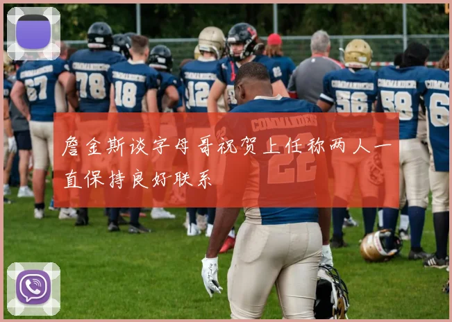 詹金斯谈字母哥祝贺上任称两人一直保持良好联系