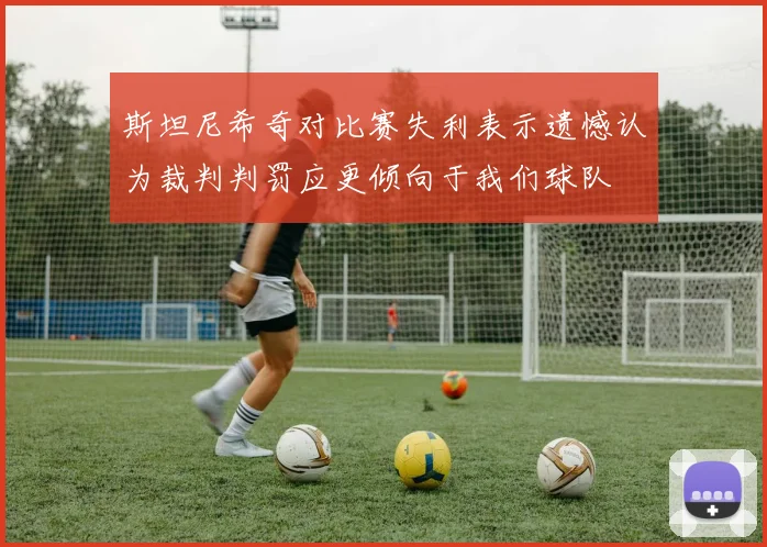 斯坦尼希奇对比赛失利表示遗憾认为裁判判罚应更倾向于我们球队