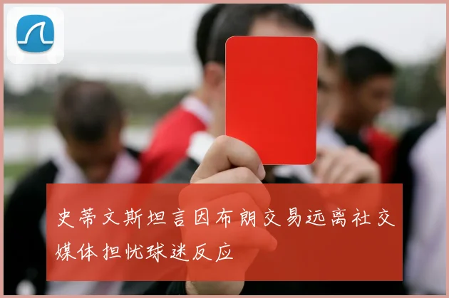 史蒂文斯坦言因布朗交易远离社交媒体担忧球迷反应