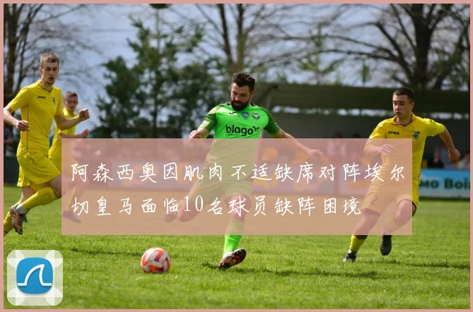 阿森西奥因肌肉不适缺席对阵埃尔切皇马面临10名球员缺阵困境