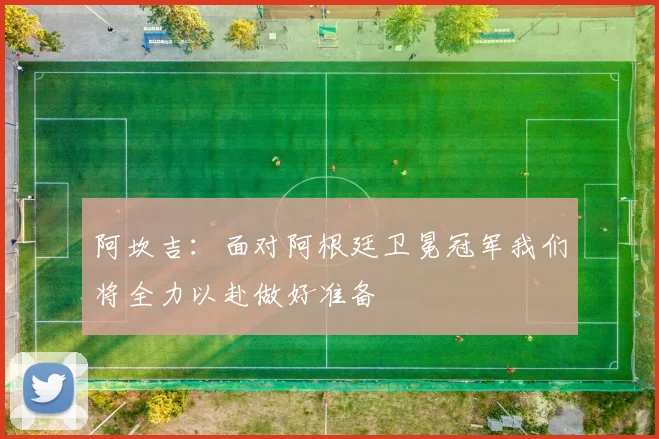 阿坎吉：面对阿根廷卫冕冠军我们将全力以赴做好准备