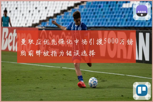 曼联应优先强化中场引援5000万镑购前锋被指为错误选择
