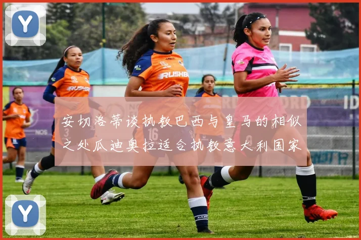 安切洛蒂谈执教巴西与皇马的相似之处瓜迪奥拉适合执教意大利国家队