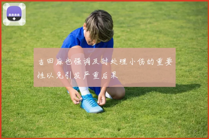 吉田麻也强调及时处理小伤的重要性以免引发严重后果