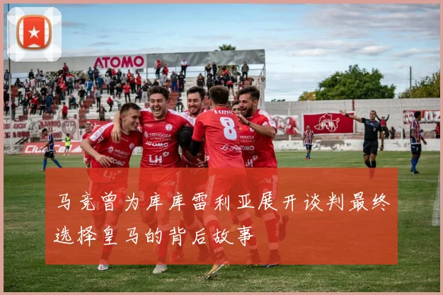 马竞曾为库库雷利亚展开谈判最终选择皇马的背后故事