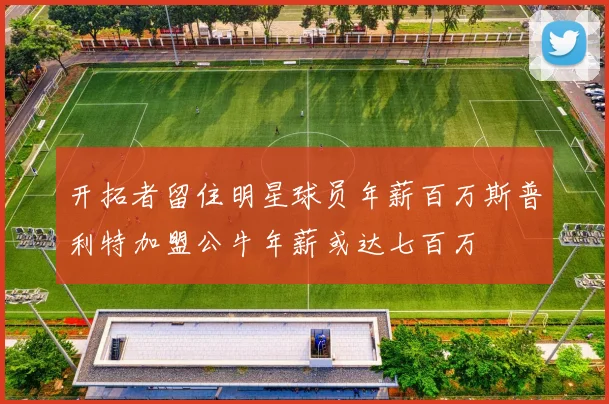开拓者留住明星球员年薪百万斯普利特加盟公牛年薪或达七百万