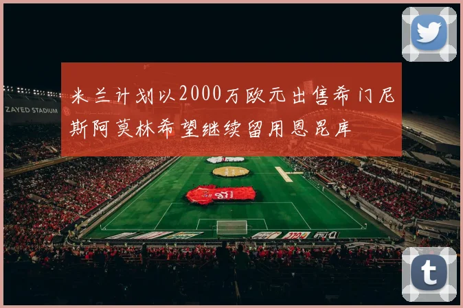 米兰计划以2000万欧元出售希门尼斯阿莫林希望继续留用恩昆库