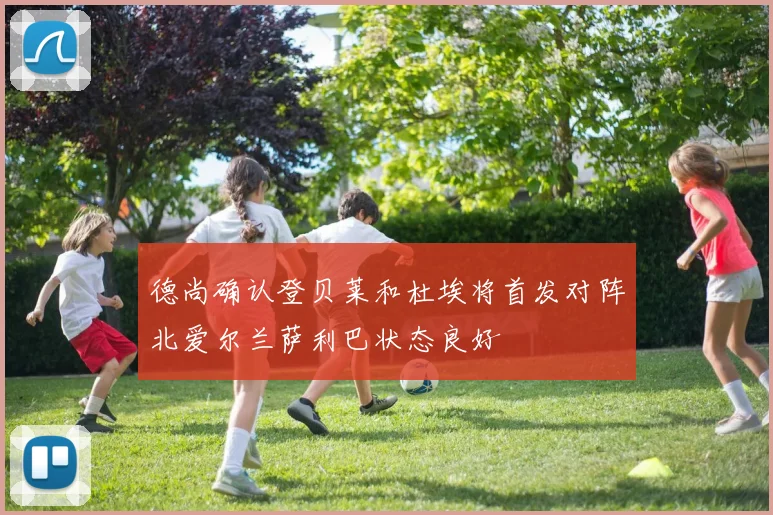 德尚确认登贝莱和杜埃将首发对阵北爱尔兰萨利巴状态良好