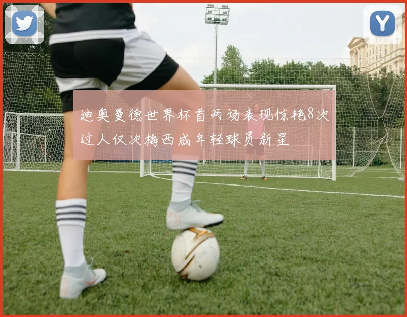 迪奥曼德世界杯首两场表现惊艳8次过人仅次梅西成年轻球员新星