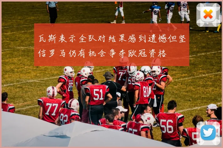 瓦斯表示全队对结果感到遗憾但坚信罗马仍有机会争夺欧冠资格