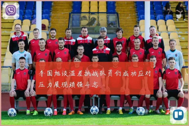 李国旭谈温差挑战队员们成功应对压力展现顽强斗志