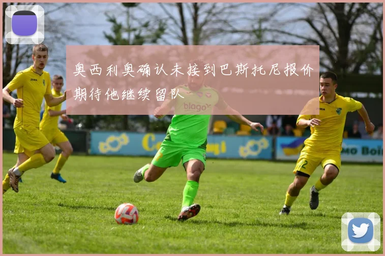奥西利奥确认未接到巴斯托尼报价期待他继续留队