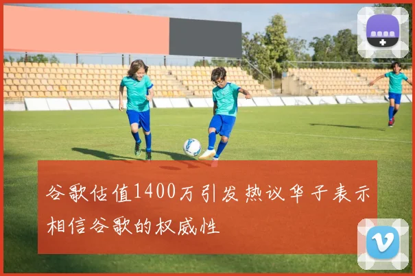 谷歌估值1400万引发热议华子表示相信谷歌的权威性