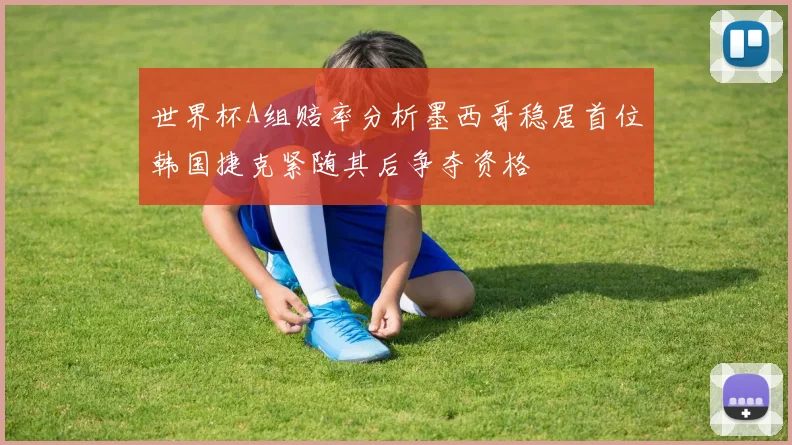 世界杯A组赔率分析墨西哥稳居首位韩国捷克紧随其后争夺资格