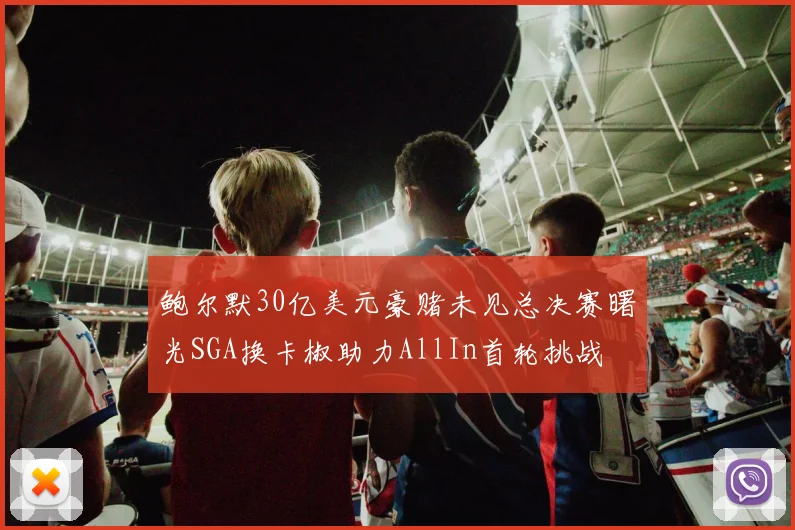 鲍尔默30亿美元豪赌未见总决赛曙光SGA换卡椒助力AllIn首轮挑战