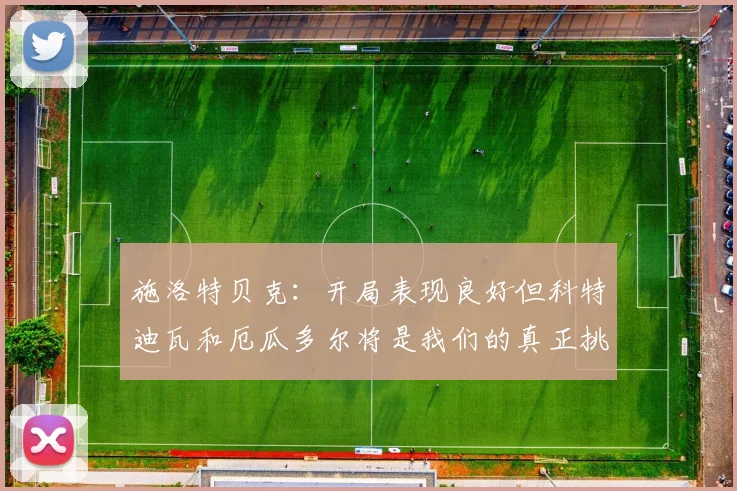 施洛特贝克：开局表现良好但科特迪瓦和厄瓜多尔将是我们的真正挑战