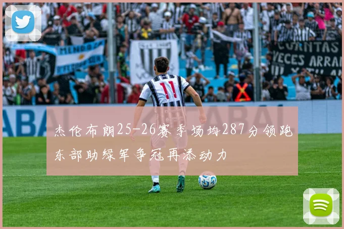 杰伦布朗25-26赛季场均287分领跑东部助绿军争冠再添动力